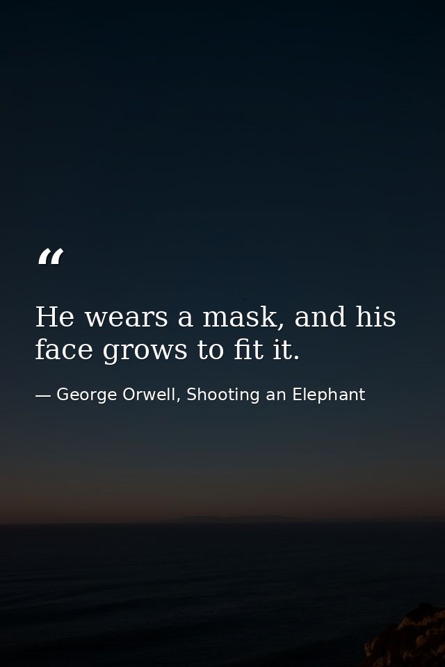He wears a mask, and his face grows to fit it. — George Orwell, Shooting an Elephant