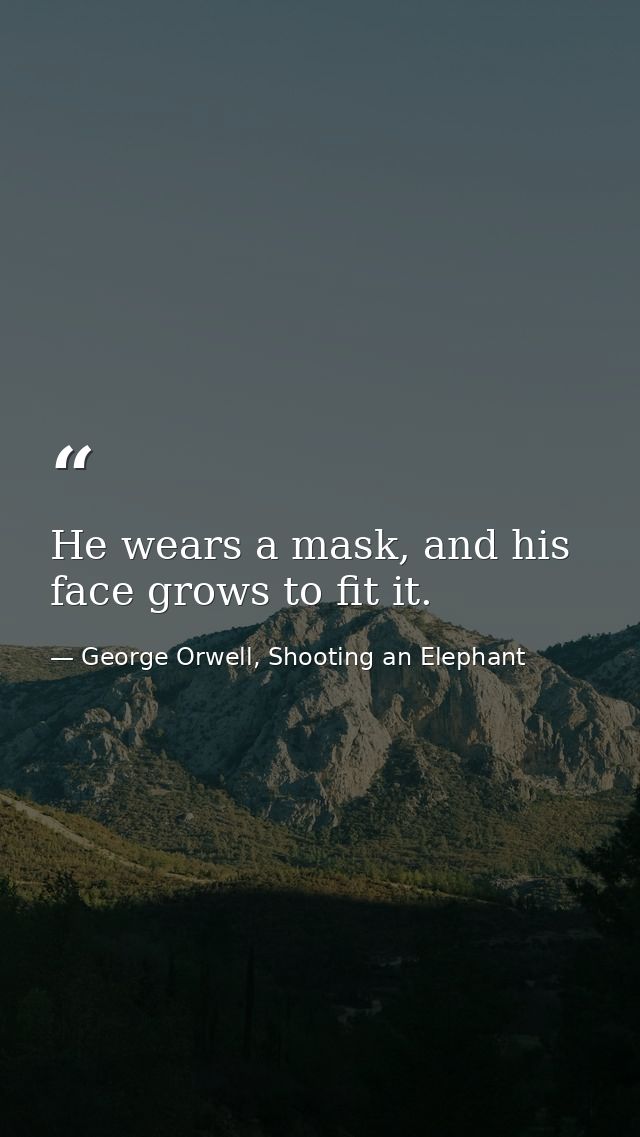 He wears a mask, and his face grows to fit it. — George Orwell, Shooting an Elephant