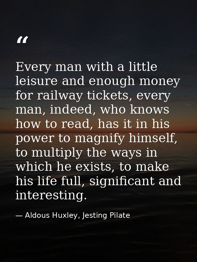 Every man with a little leisure and enough money for railway tickets, every man, indeed, who knows how to read, has it i — Aldous Huxley, Jesting Pilate