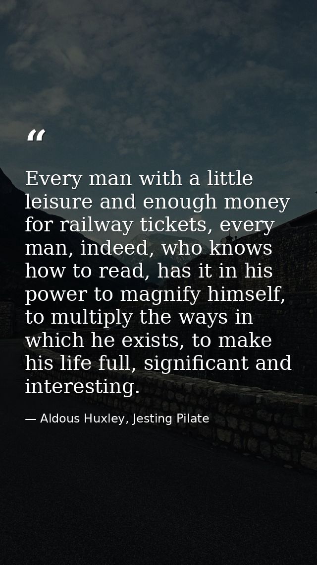 Every man with a little leisure and enough money for railway tickets, every man, indeed, who knows how to read, has it i — Aldous Huxley, Jesting Pilate