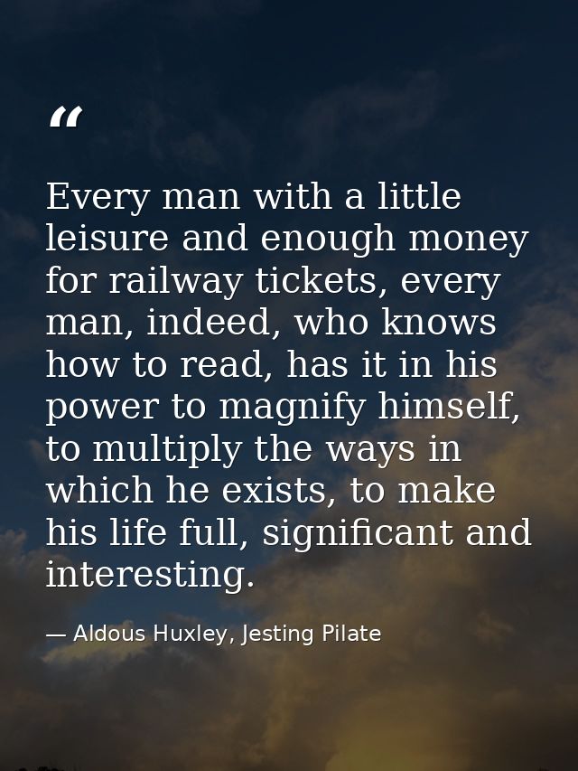 Every man with a little leisure and enough money for railway tickets, every man, indeed, who knows how to read, has it i — Aldous Huxley, Jesting Pilate
