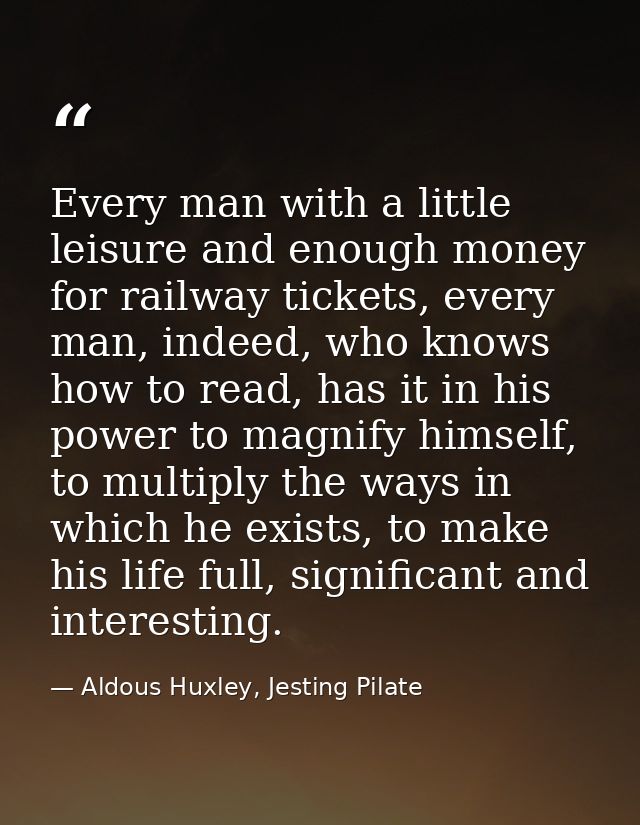 Every man with a little leisure and enough money for railway tickets, every man, indeed, who knows how to read, has it i — Aldous Huxley, Jesting Pilate