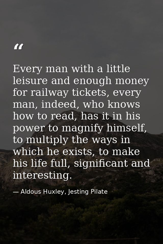 Every man with a little leisure and enough money for railway tickets, every man, indeed, who knows how to read, has it i — Aldous Huxley, Jesting Pilate