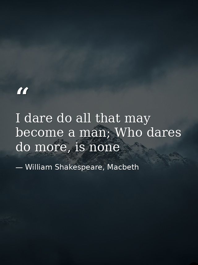 I dare do all that may become a man; Who dares do more, is none — William Shakespeare, Macbeth