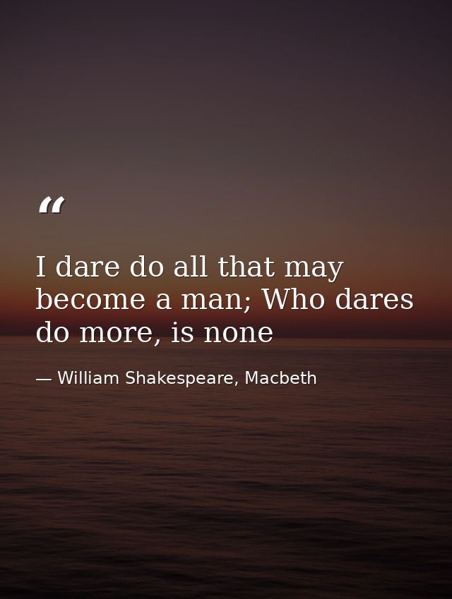 I dare do all that may become a man; Who dares do more, is none — William Shakespeare, Macbeth