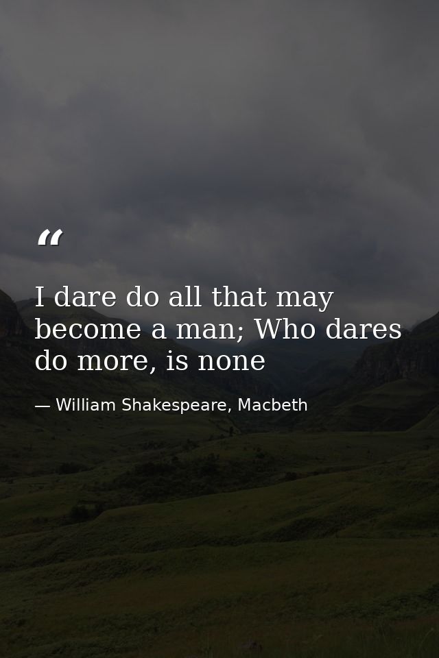 I dare do all that may become a man; Who dares do more, is none — William Shakespeare, Macbeth