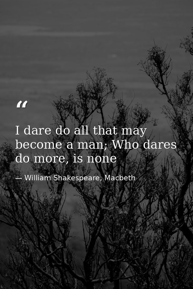 I dare do all that may become a man; Who dares do more, is none — William Shakespeare, Macbeth