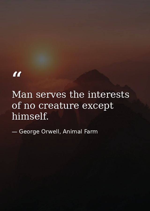 Man serves the interests of no creature except himself. — George Orwell, Animal Farm