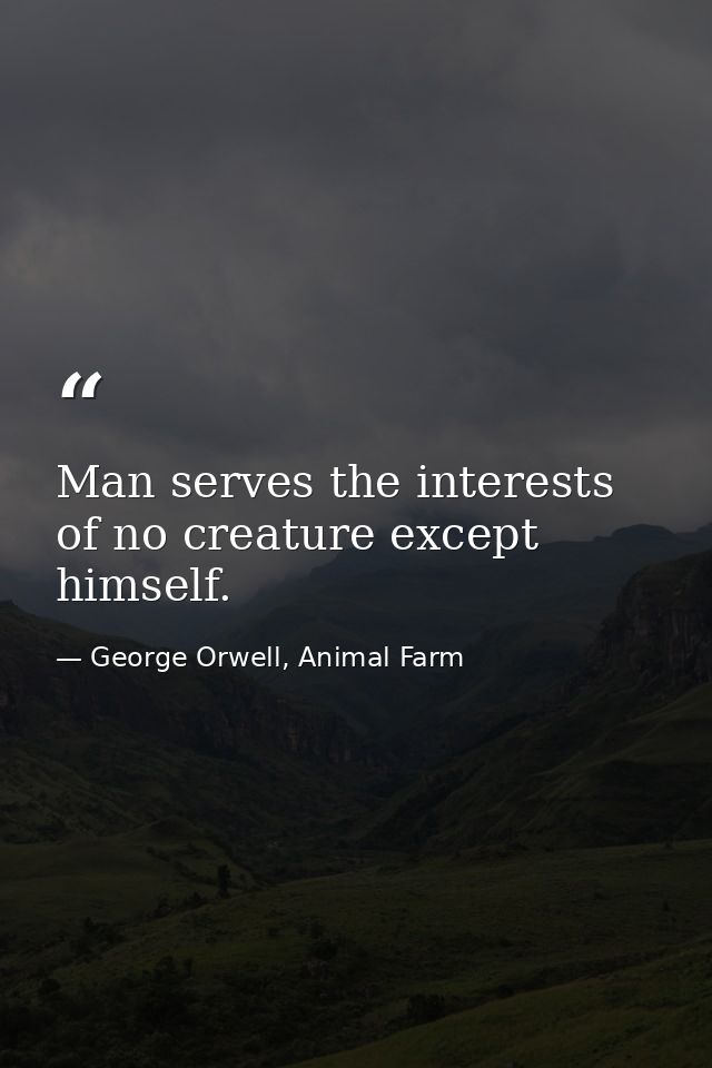 Man serves the interests of no creature except himself. — George Orwell, Animal Farm