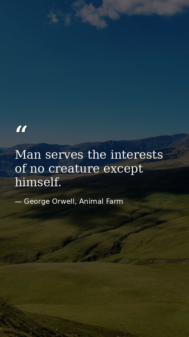Man serves the interests of no creature except himself. — George Orwell, Animal Farm