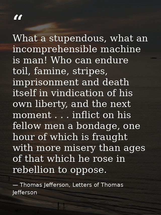 What a stupendous, what an incomprehensible machine is man! Who can endure toil, famine, stripes, imprisonment and death — Thomas Jefferson, Letters of Thomas Jefferson