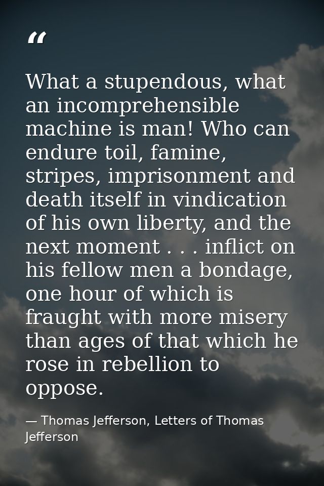 What a stupendous, what an incomprehensible machine is man! Who can endure toil, famine, stripes, imprisonment and death — Thomas Jefferson, Letters of Thomas Jefferson