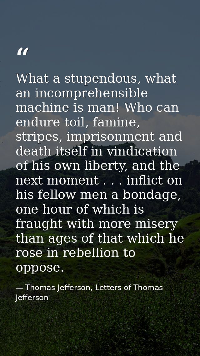 What a stupendous, what an incomprehensible machine is man! Who can endure toil, famine, stripes, imprisonment and death — Thomas Jefferson, Letters of Thomas Jefferson