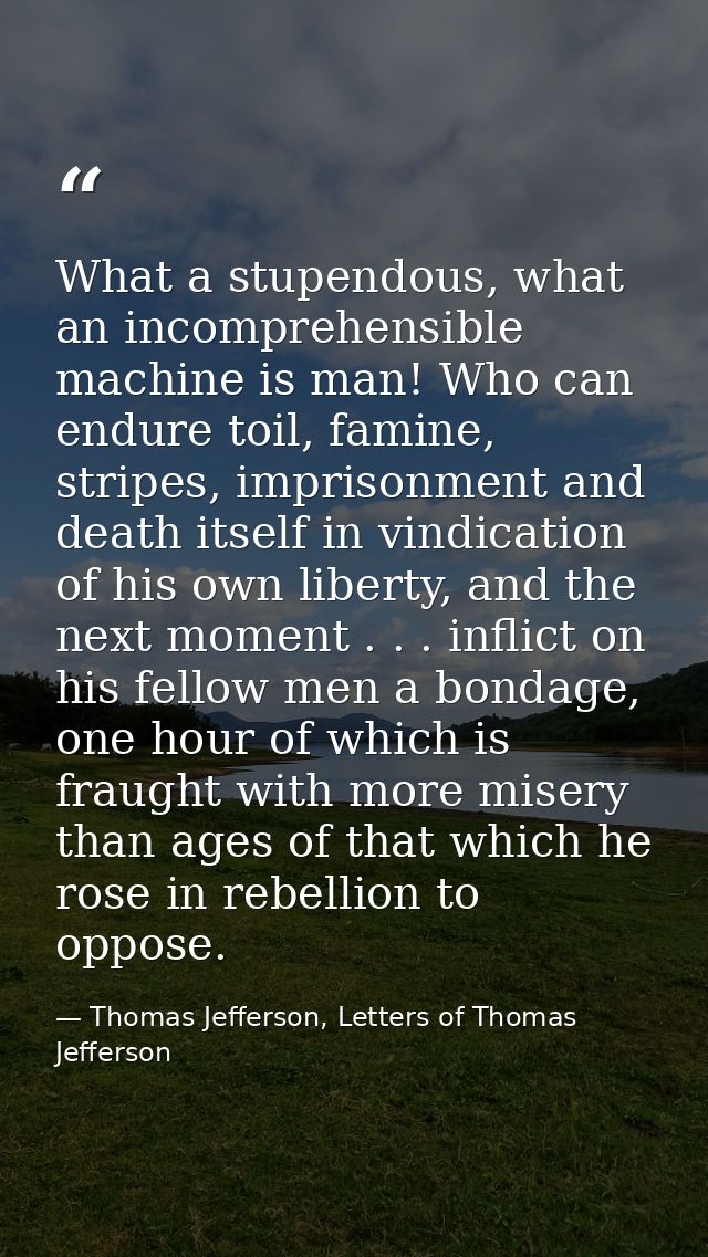 What a stupendous, what an incomprehensible machine is man! Who can endure toil, famine, stripes, imprisonment and death — Thomas Jefferson, Letters of Thomas Jefferson