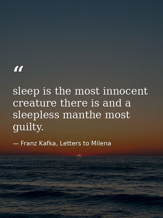 sleep is the most innocent creature there is and a sleepless manthe most guilty. — Franz Kafka, Letters to Milena