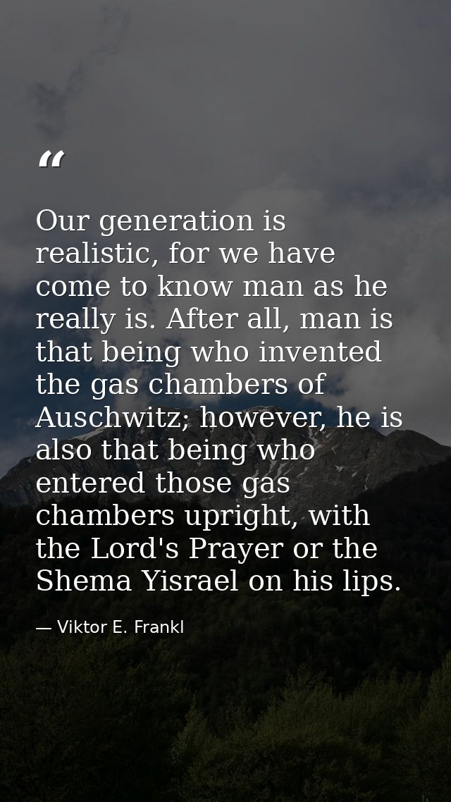 Our generation is realistic, for we have come to know man as he really is. After all, man is that being who invented the — Viktor E. Frankl