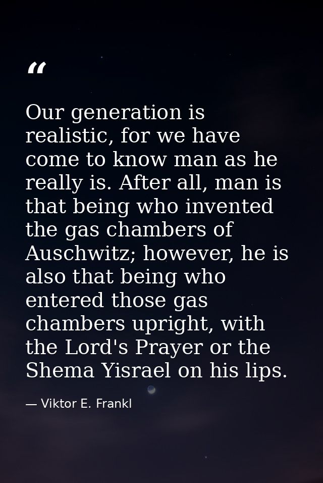 Our generation is realistic, for we have come to know man as he really is. After all, man is that being who invented the — Viktor E. Frankl