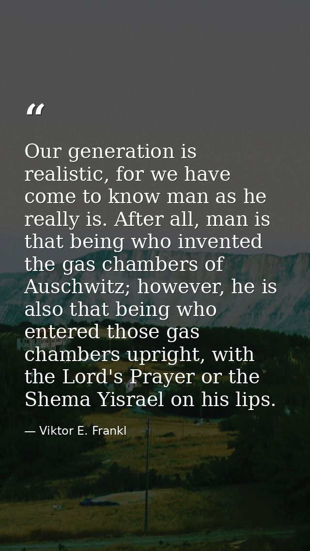 Our generation is realistic, for we have come to know man as he really is. After all, man is that being who invented the — Viktor E. Frankl
