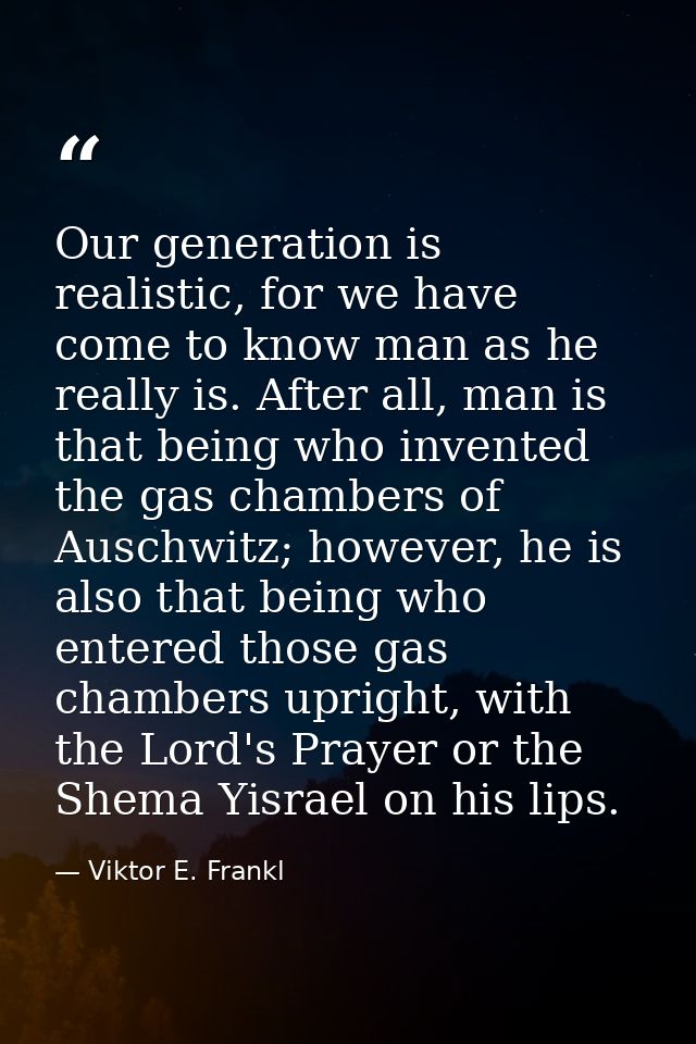 Our generation is realistic, for we have come to know man as he really is. After all, man is that being who invented the — Viktor E. Frankl
