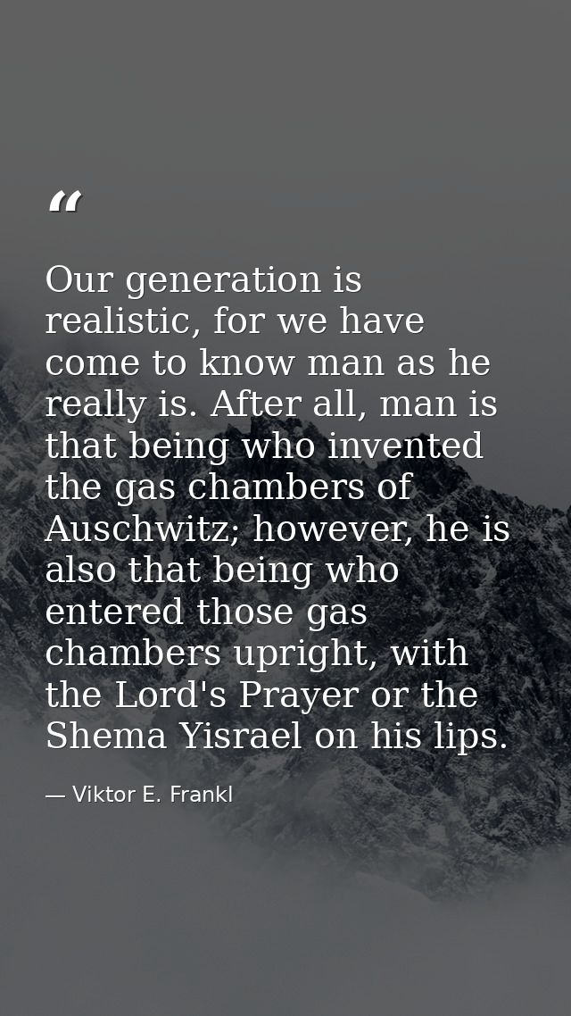Our generation is realistic, for we have come to know man as he really is. After all, man is that being who invented the — Viktor E. Frankl