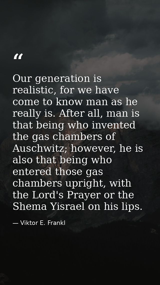 Our generation is realistic, for we have come to know man as he really is. After all, man is that being who invented the — Viktor E. Frankl