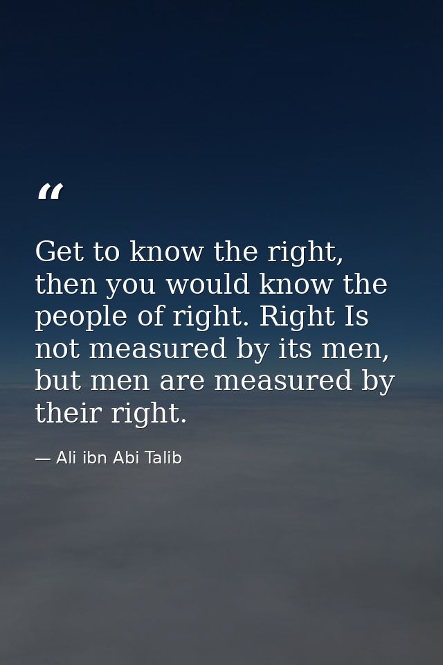 Get to know the right, then you would know the people of right. Right Is not measured by its men, but men are measured b — Ali ibn Abi Talib