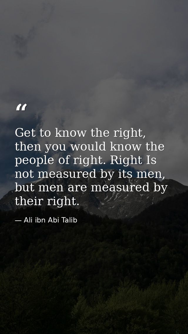 Get to know the right, then you would know the people of right. Right Is not measured by its men, but men are measured b — Ali ibn Abi Talib