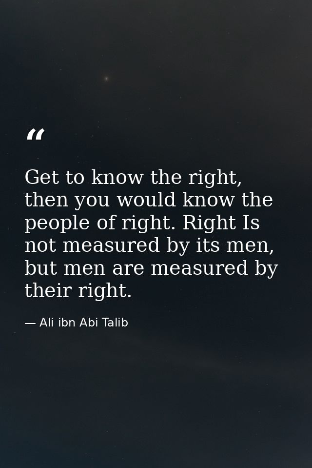 Get to know the right, then you would know the people of right. Right Is not measured by its men, but men are measured b — Ali ibn Abi Talib