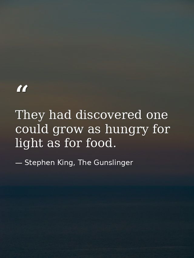 They had discovered one could grow as hungry for light as for food. — Stephen King, The Gunslinger
