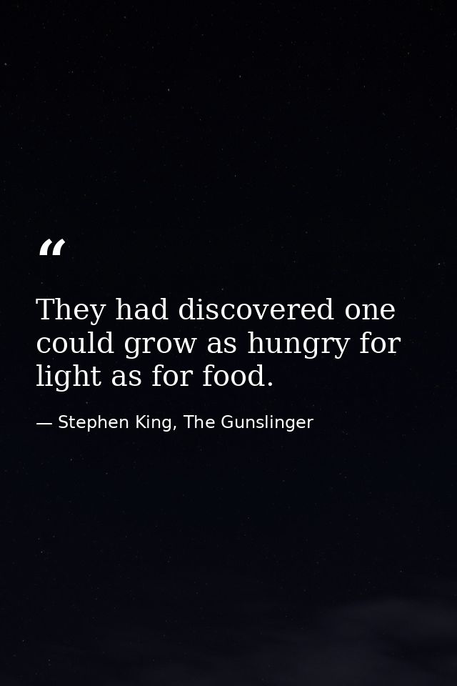 They had discovered one could grow as hungry for light as for food. — Stephen King, The Gunslinger