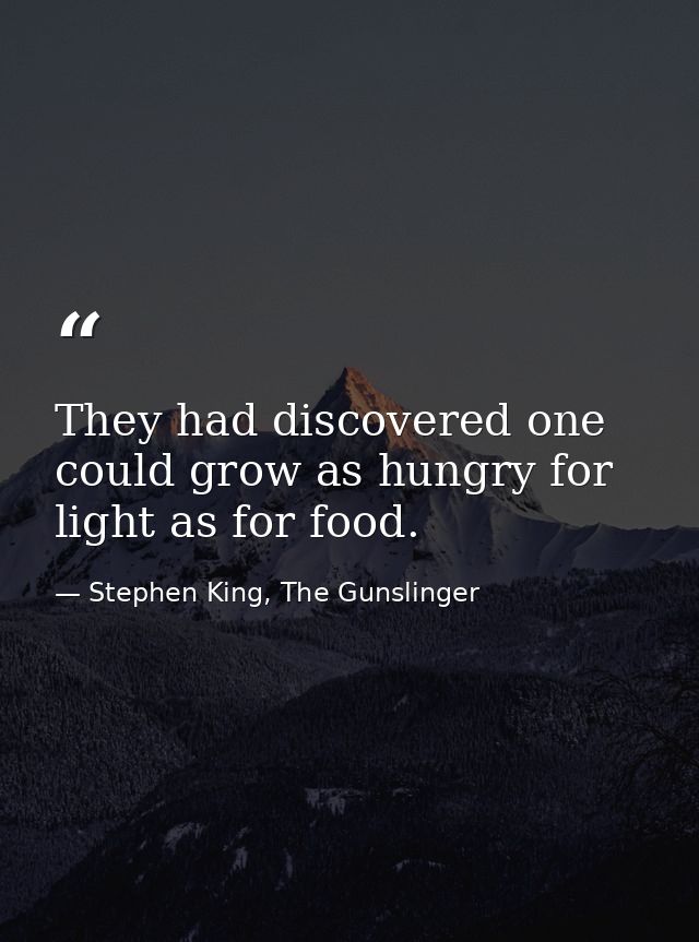 They had discovered one could grow as hungry for light as for food. — Stephen King, The Gunslinger