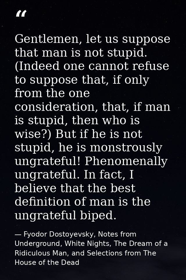 Gentlemen, let us suppose that man is not stupid. (Indeed one cannot refuse to suppose that, if only from the one consid — Fyodor Dostoyevsky, Notes from Underground, White Nights, The Dream of a Ridiculous Man, and Selections from The House of the Dead