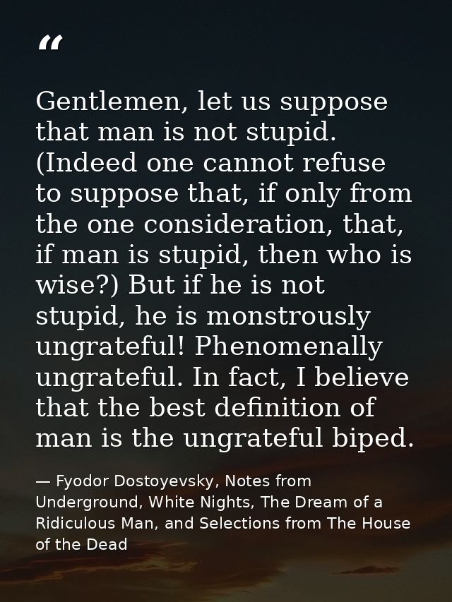 Gentlemen, let us suppose that man is not stupid. (Indeed one cannot refuse to suppose that, if only from the one consid — Fyodor Dostoyevsky, Notes from Underground, White Nights, The Dream of a Ridiculous Man, and Selections from The House of the Dead