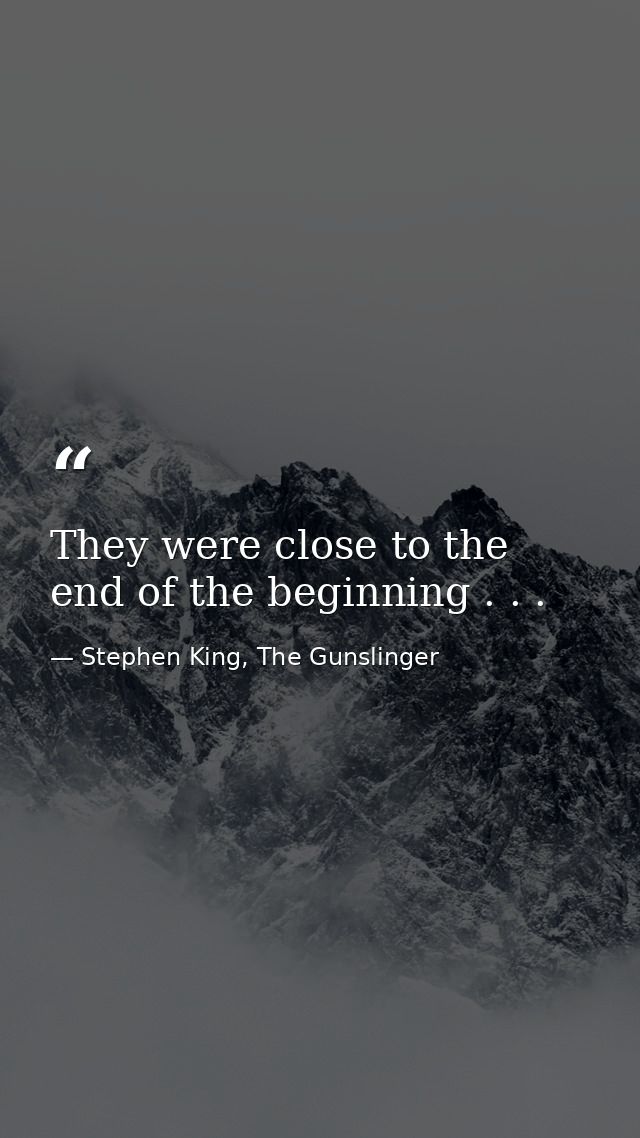 They were close to the end of the beginning . . . — Stephen King, The Gunslinger