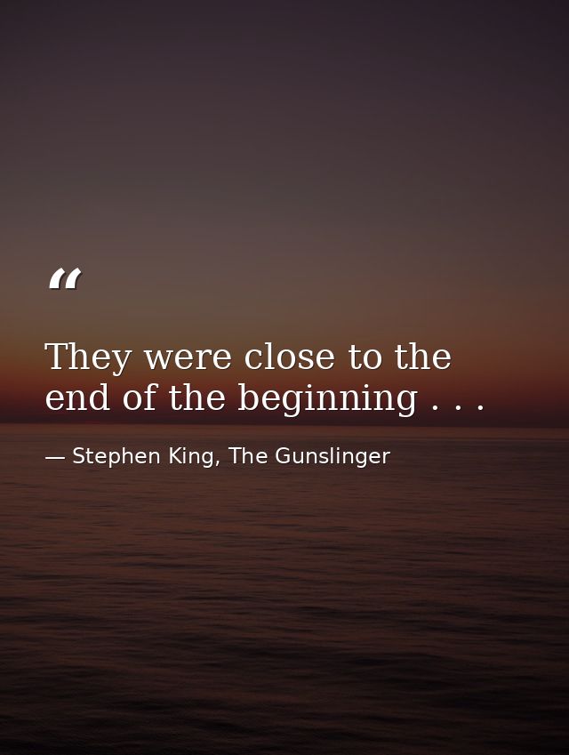 They were close to the end of the beginning . . . — Stephen King, The Gunslinger