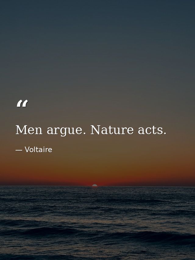 Men argue. Nature acts. — Voltaire