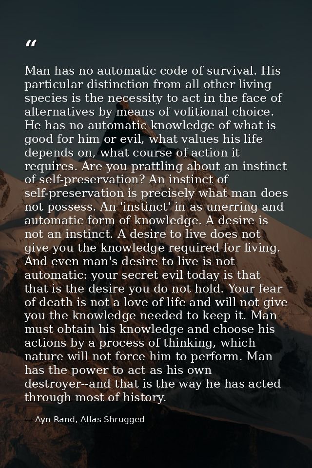 Man has no automatic code of survival. His particular distinction from all other living species is the necessity to act  — Ayn Rand, Atlas Shrugged