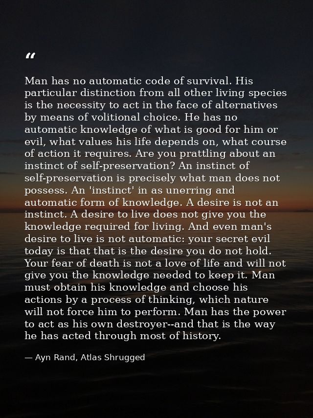 Man has no automatic code of survival. His particular distinction from all other living species is the necessity to act  — Ayn Rand, Atlas Shrugged