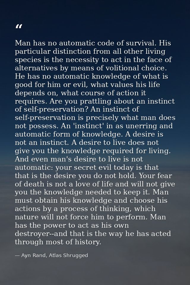 Man has no automatic code of survival. His particular distinction from all other living species is the necessity to act  — Ayn Rand, Atlas Shrugged