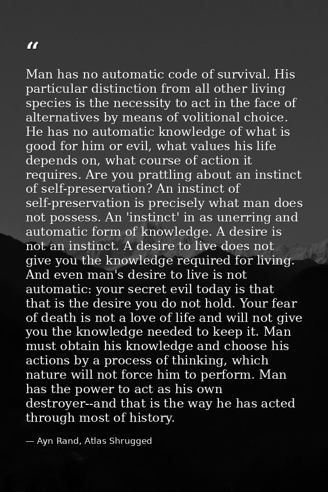 Man has no automatic code of survival. His particular distinction from all other living species is the necessity to act  — Ayn Rand, Atlas Shrugged