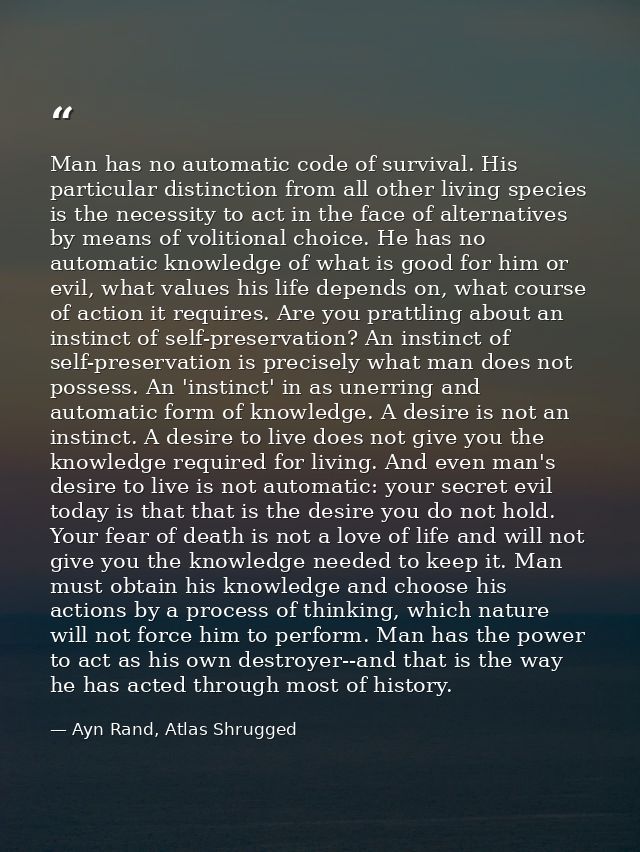 Man has no automatic code of survival. His particular distinction from all other living species is the necessity to act  — Ayn Rand, Atlas Shrugged