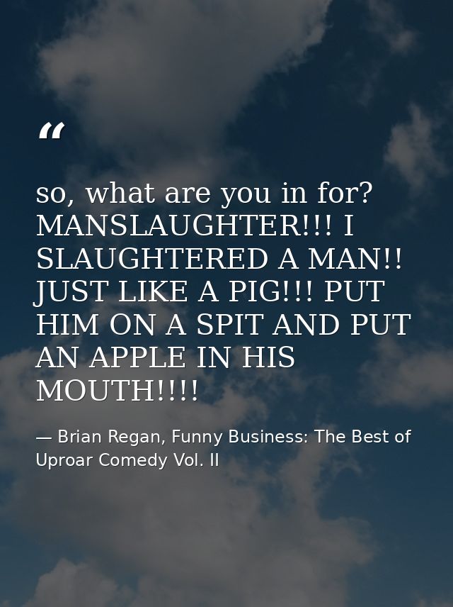 so, what are you in for? MANSLAUGHTER!!! I SLAUGHTERED A MAN!! JUST LIKE A PIG!!! PUT HIM ON A SPIT AND PUT AN APPLE IN  — Brian Regan, Funny Business: The Best of Uproar Comedy Vol. II