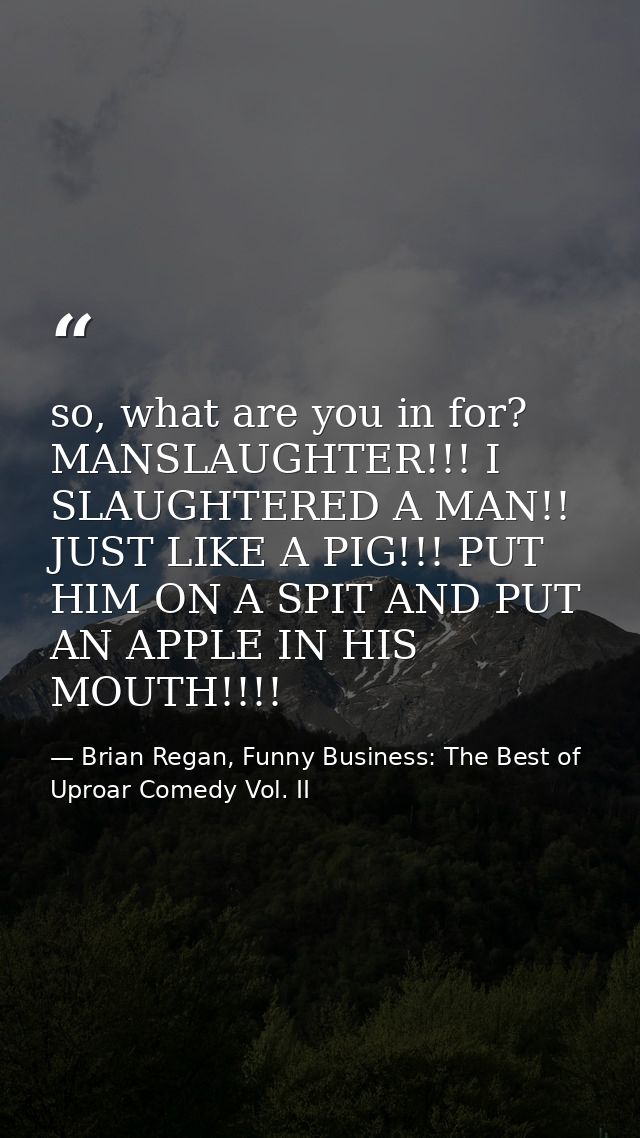 so, what are you in for? MANSLAUGHTER!!! I SLAUGHTERED A MAN!! JUST LIKE A PIG!!! PUT HIM ON A SPIT AND PUT AN APPLE IN  — Brian Regan, Funny Business: The Best of Uproar Comedy Vol. II