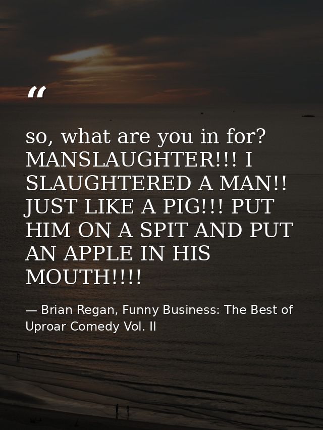so, what are you in for? MANSLAUGHTER!!! I SLAUGHTERED A MAN!! JUST LIKE A PIG!!! PUT HIM ON A SPIT AND PUT AN APPLE IN  — Brian Regan, Funny Business: The Best of Uproar Comedy Vol. II