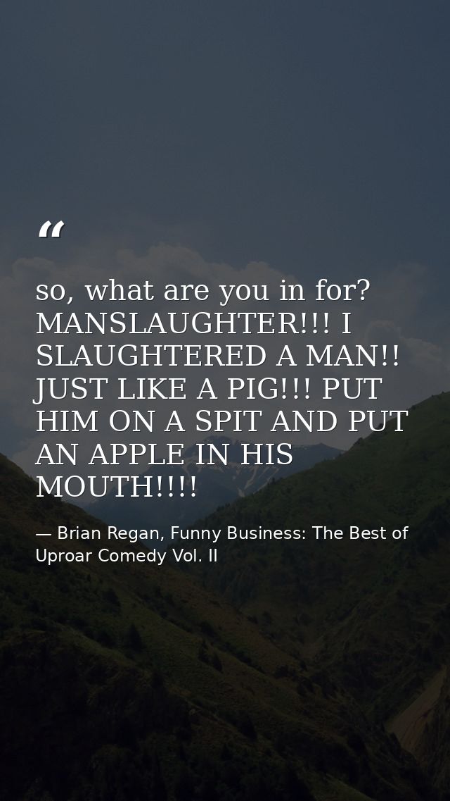 so, what are you in for? MANSLAUGHTER!!! I SLAUGHTERED A MAN!! JUST LIKE A PIG!!! PUT HIM ON A SPIT AND PUT AN APPLE IN  — Brian Regan, Funny Business: The Best of Uproar Comedy Vol. II