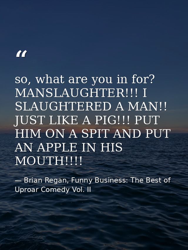 so, what are you in for? MANSLAUGHTER!!! I SLAUGHTERED A MAN!! JUST LIKE A PIG!!! PUT HIM ON A SPIT AND PUT AN APPLE IN  — Brian Regan, Funny Business: The Best of Uproar Comedy Vol. II