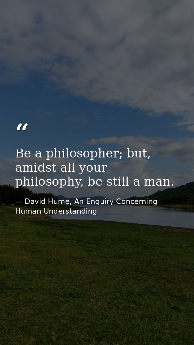 Be a philosopher; but, amidst all your philosophy, be still a man. — David Hume, An Enquiry Concerning Human Understanding