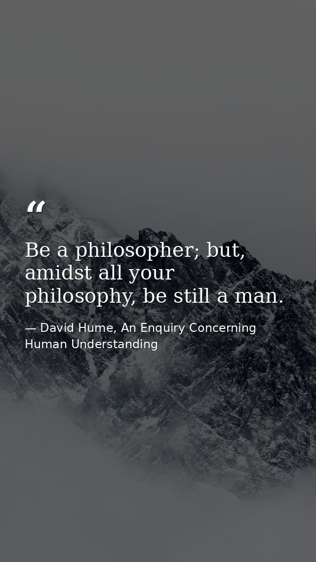 Be a philosopher; but, amidst all your philosophy, be still a man. — David Hume, An Enquiry Concerning Human Understanding