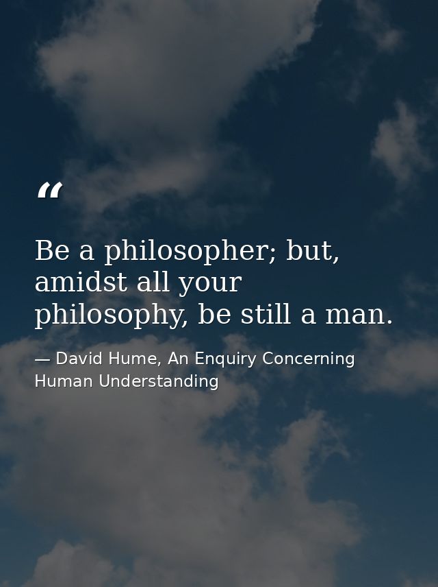 Be a philosopher; but, amidst all your philosophy, be still a man. — David Hume, An Enquiry Concerning Human Understanding