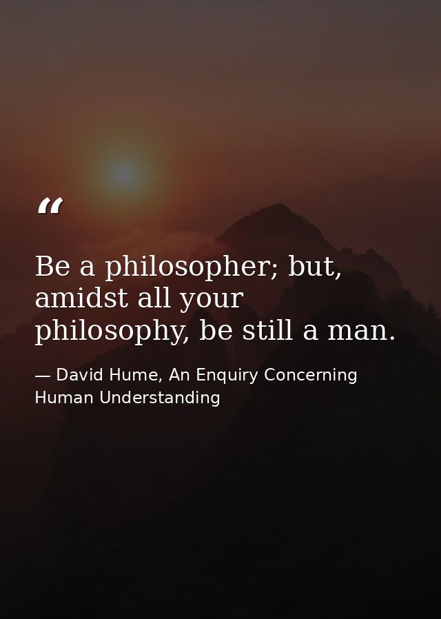 Be a philosopher; but, amidst all your philosophy, be still a man. — David Hume, An Enquiry Concerning Human Understanding